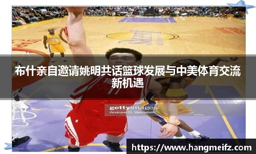 布什亲自邀请姚明共话篮球发展与中美体育交流新机遇