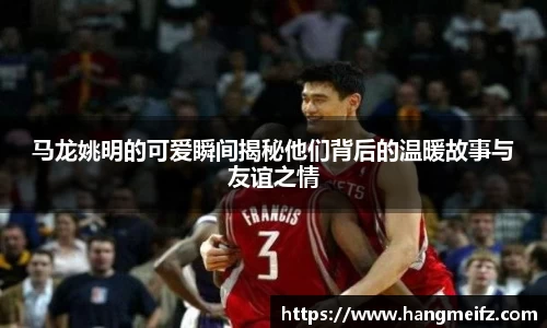 马龙姚明的可爱瞬间揭秘他们背后的温暖故事与友谊之情